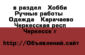  в раздел : Хобби. Ручные работы » Одежда . Карачаево-Черкесская респ.,Черкесск г.